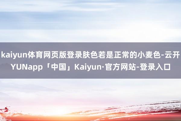 kaiyun体育网页版登录肤色若是正常的小麦色-云开YUNapp「中国」Kaiyun·官方网站-登录入口