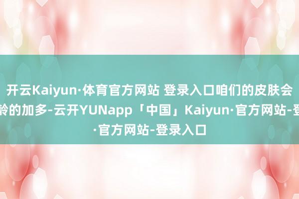 开云Kaiyun·体育官方网站 登录入口咱们的皮肤会跟着年龄的加多-云开YUNapp「中国」Kaiyun·官方网站-登录入口