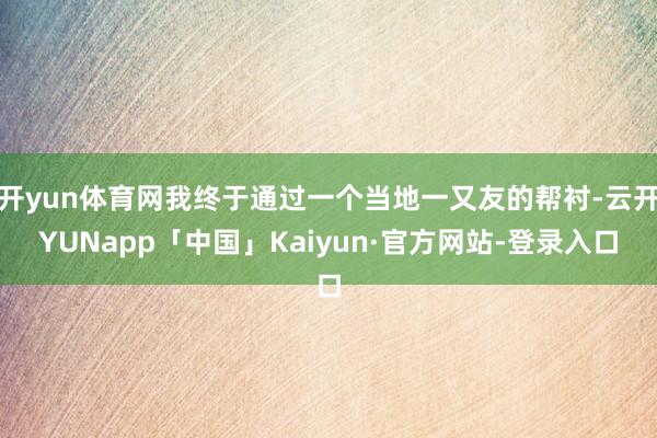 开yun体育网我终于通过一个当地一又友的帮衬-云开YUNapp「中国」Kaiyun·官方网站-登录入口