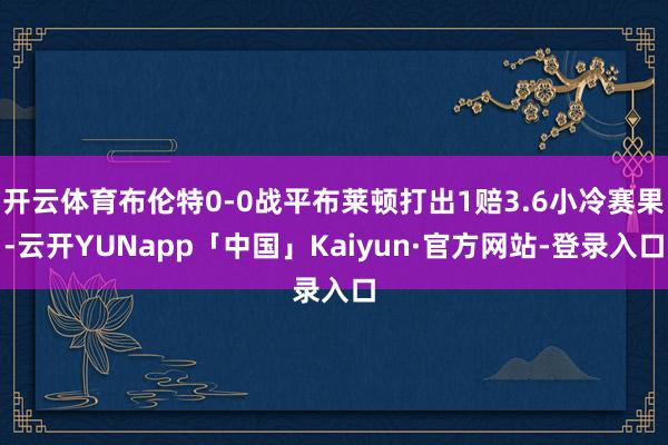 开云体育布伦特0-0战平布莱顿打出1赔3.6小冷赛果-云开YUNapp「中国」Kaiyun·官方网站-登录入口