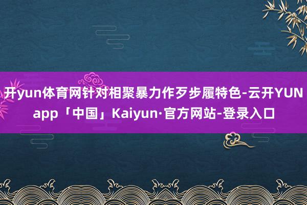 开yun体育网针对相聚暴力作歹步履特色-云开YUNapp「中国」Kaiyun·官方网站-登录入口