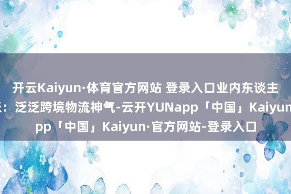 开云Kaiyun·体育官方网站 登录入口业内东谈主士给记者算了一笔账：泛泛跨境物流神气-云开YUNapp「中国」Kaiyun·官方网站-登录入口