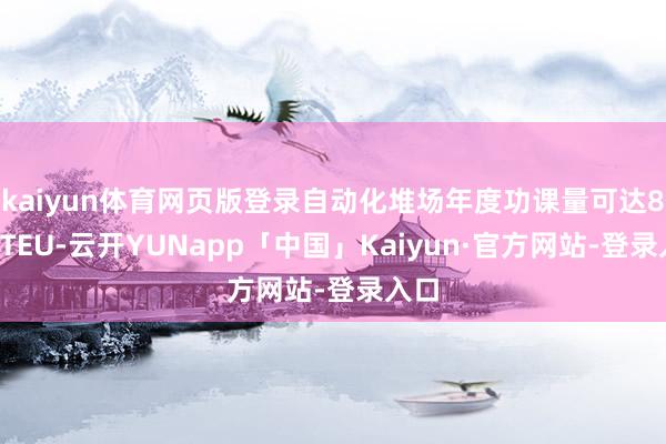 kaiyun体育网页版登录自动化堆场年度功课量可达80万TEU-云开YUNapp「中国」Kaiyun·官方网站-登录入口