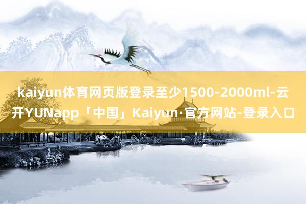 kaiyun体育网页版登录至少1500-2000ml-云开YUNapp「中国」Kaiyun·官方网站-登录入口