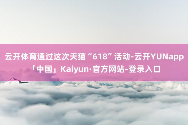 云开体育通过这次天猫“618”活动-云开YUNapp「中国」Kaiyun·官方网站-登录入口