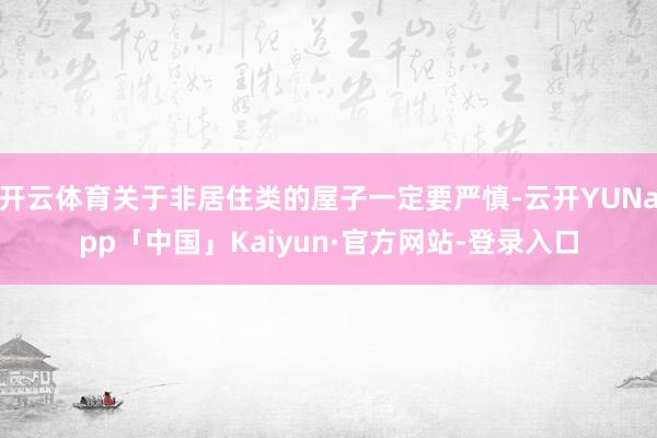 开云体育关于非居住类的屋子一定要严慎-云开YUNapp「中国」Kaiyun·官方网站-登录入口