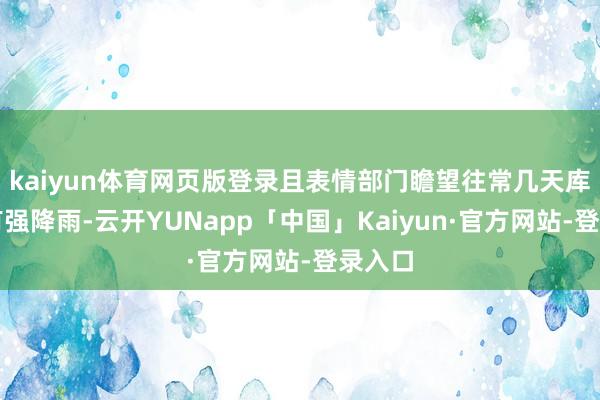 kaiyun体育网页版登录且表情部门瞻望往常几天库区仍有强降雨-云开YUNapp「中国」Kaiyun·官方网站-登录入口