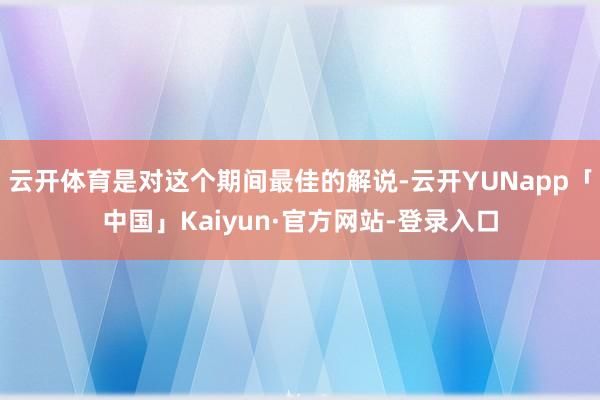 云开体育是对这个期间最佳的解说-云开YUNapp「中国」Kaiyun·官方网站-登录入口