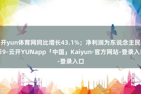 开yun体育网同比增长43.1%；净利润为东说念主民币9-云开YUNapp「中国」Kaiyun·官方网站-登录入口