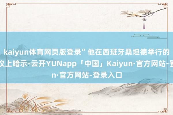 kaiyun体育网页版登录”他在西班牙桑坦德举行的一次会议上暗示-云开YUNapp「中国」Kaiyun·官方网站-登录入口