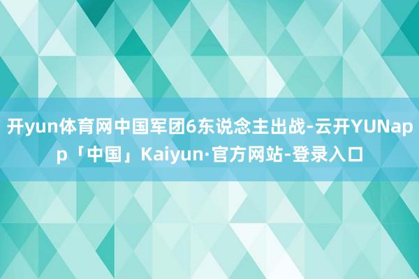 开yun体育网中国军团6东说念主出战-云开YUNapp「中国」Kaiyun·官方网站-登录入口