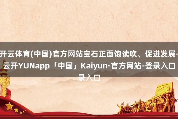 开云体育(中国)官方网站宝石正面饱读吹、促进发展-云开YUNapp「中国」Kaiyun·官方网站-登录入口