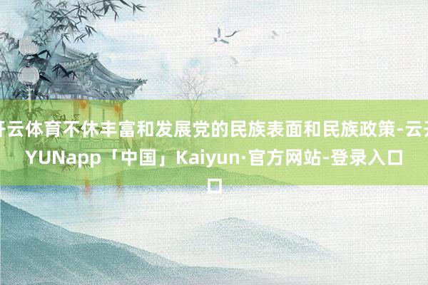 开云体育不休丰富和发展党的民族表面和民族政策-云开YUNapp「中国」Kaiyun·官方网站-登录入口