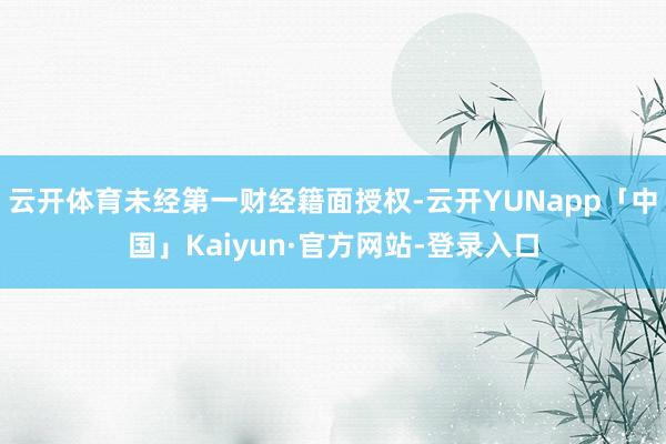 云开体育未经第一财经籍面授权-云开YUNapp「中国」Kaiyun·官方网站-登录入口