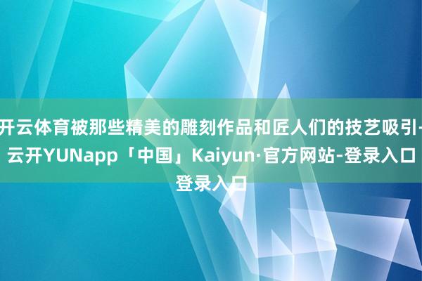 开云体育被那些精美的雕刻作品和匠人们的技艺吸引-云开YUNapp「中国」Kaiyun·官方网站-登录入口