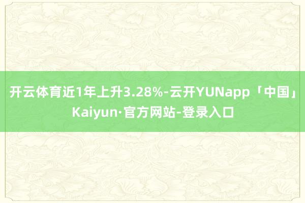 开云体育近1年上升3.28%-云开YUNapp「中国」Kaiyun·官方网站-登录入口