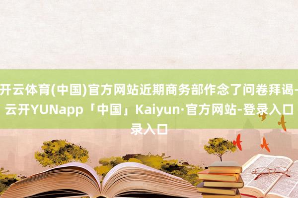 开云体育(中国)官方网站近期商务部作念了问卷拜谒-云开YUNapp「中国」Kaiyun·官方网站-登录入口