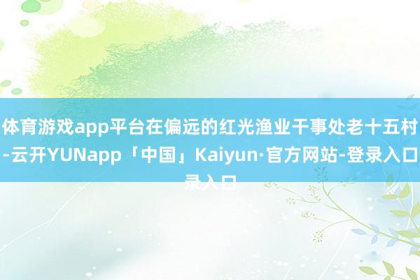 体育游戏app平台　　在偏远的红光渔业干事处老十五村-云开YUNapp「中国」Kaiyun·官方网站-登录入口