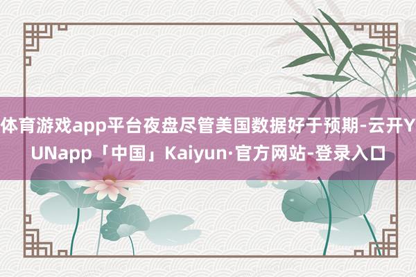 体育游戏app平台夜盘尽管美国数据好于预期-云开YUNapp「中国」Kaiyun·官方网站-登录入口