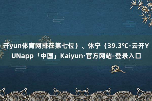 开yun体育网排在第七位）、休宁（39.3℃-云开YUNapp「中国」Kaiyun·官方网站-登录入口