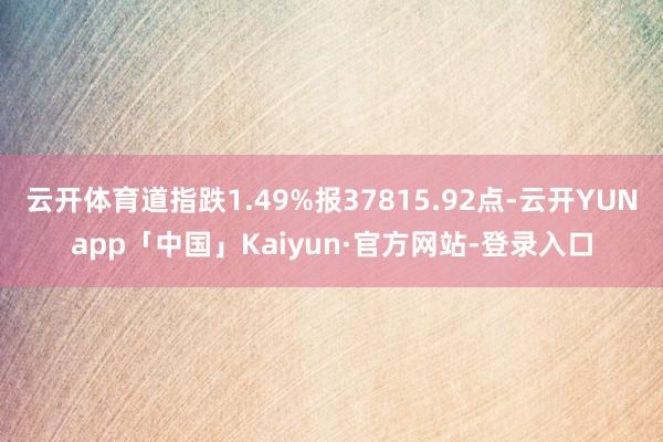 云开体育道指跌1.49%报37815.92点-云开YUNapp「中国」Kaiyun·官方网站-登录入口