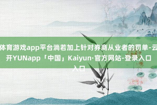 体育游戏app平台淌若加上针对券商从业者的罚单-云开YUNapp「中国」Kaiyun·官方网站-登录入口