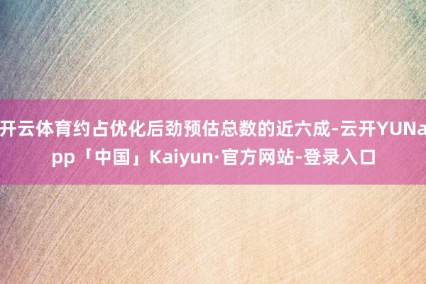 开云体育约占优化后劲预估总数的近六成-云开YUNapp「中国」Kaiyun·官方网站-登录入口