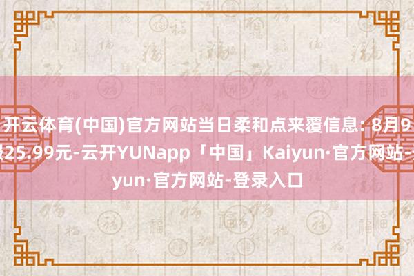开云体育(中国)官方网站当日柔和点来覆信息: 8月9日收盘报25.99元-云开YUNapp「中国」Kaiyun·官方网站-登录入口
