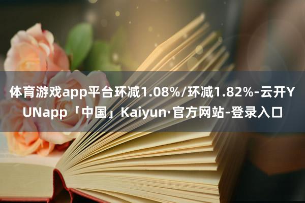 体育游戏app平台环减1.08%/环减1.82%-云开YUNapp「中国」Kaiyun·官方网站-登录入口