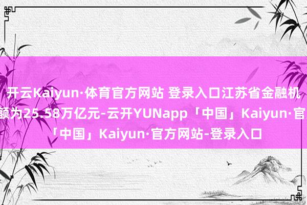 开云Kaiyun·体育官方网站 登录入口江苏省金融机构本外币贷款余额为25.58万亿元-云开YUNapp「中国」Kaiyun·官方网站-登录入口