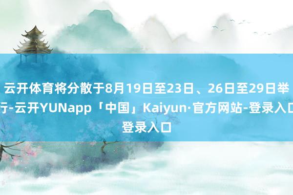 云开体育将分散于8月19日至23日、26日至29日举行-云开YUNapp「中国」Kaiyun·官方网站-登录入口