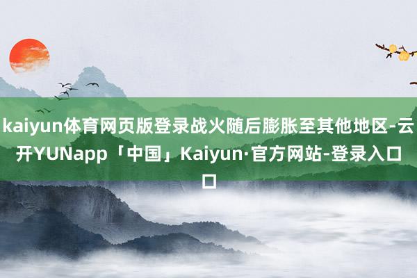 kaiyun体育网页版登录战火随后膨胀至其他地区-云开YUNapp「中国」Kaiyun·官方网站-登录入口