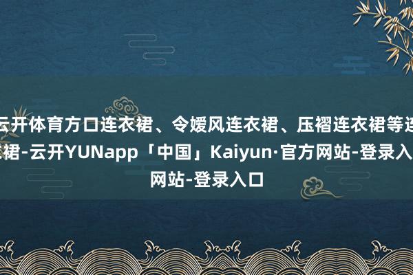 云开体育方口连衣裙、令嫒风连衣裙、压褶连衣裙等连衣裙-云开YUNapp「中国」Kaiyun·官方网站-登录入口