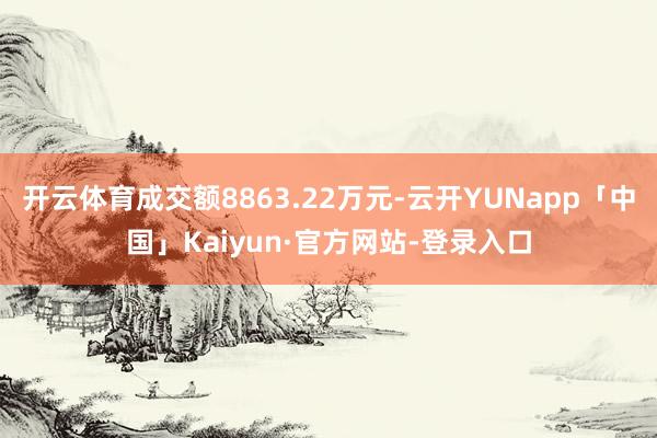 开云体育成交额8863.22万元-云开YUNapp「中国」Kaiyun·官方网站-登录入口