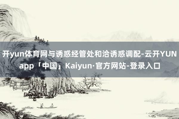 开yun体育网与诱惑经管处和洽诱惑调配-云开YUNapp「中国」Kaiyun·官方网站-登录入口