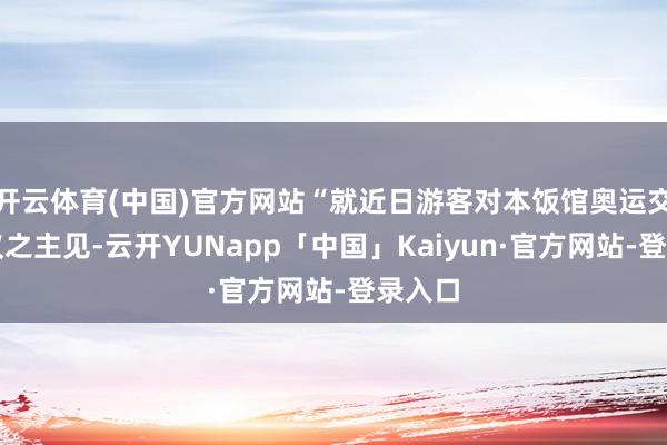 开云体育(中国)官方网站“就近日游客对本饭馆奥运交接提议之主见-云开YUNapp「中国」Kaiyun·官方网站-登录入口