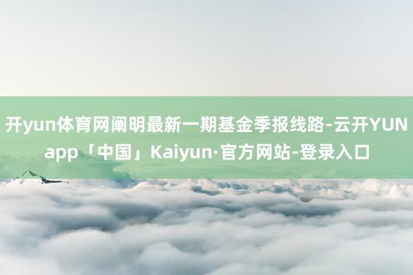 开yun体育网阐明最新一期基金季报线路-云开YUNapp「中国」Kaiyun·官方网站-登录入口