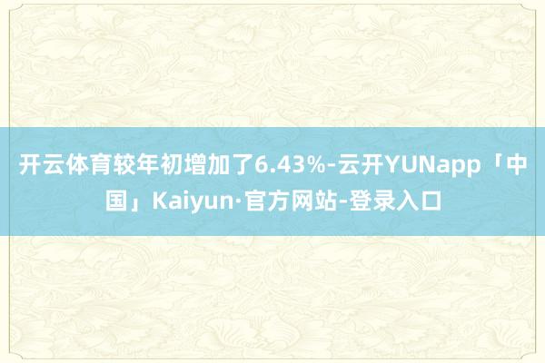 开云体育较年初增加了6.43%-云开YUNapp「中国」Kaiyun·官方网站-登录入口