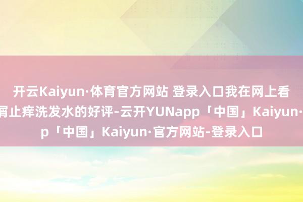 开云Kaiyun·体育官方网站 登录入口我在网上看到了黛熙梦澄清去屑止痒洗发水的好评-云开YUNapp「中国」Kaiyun·官方网站-登录入口