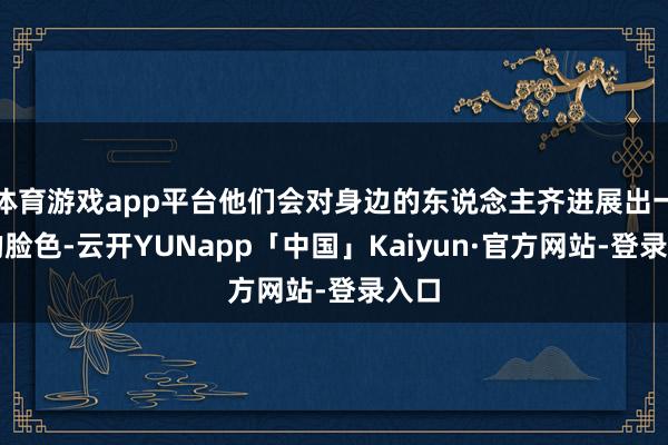 体育游戏app平台他们会对身边的东说念主齐进展出一定的脸色-云开YUNapp「中国」Kaiyun·官方网站-登录入口