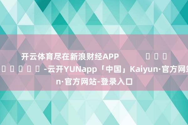 开云体育尽在新浪财经APP            													-云开YUNapp「中国」Kaiyun·官方网站-登录入口