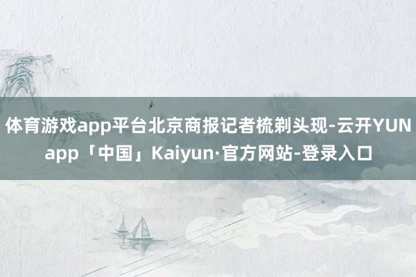 体育游戏app平台北京商报记者梳剃头现-云开YUNapp「中国」Kaiyun·官方网站-登录入口