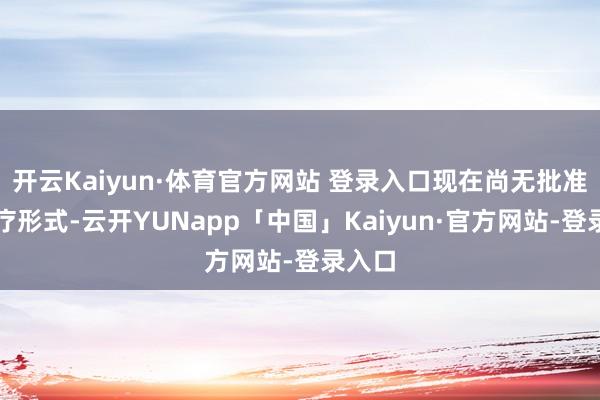 开云Kaiyun·体育官方网站 登录入口现在尚无批准的治疗形式-云开YUNapp「中国」Kaiyun·官方网站-登录入口