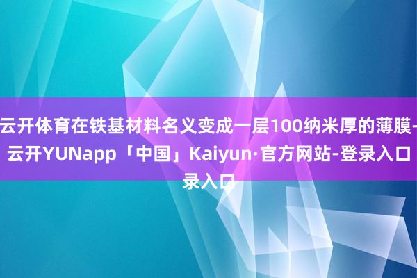 云开体育在铁基材料名义变成一层100纳米厚的薄膜-云开YUNapp「中国」Kaiyun·官方网站-登录入口