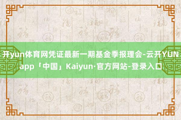 开yun体育网凭证最新一期基金季报理会-云开YUNapp「中国」Kaiyun·官方网站-登录入口