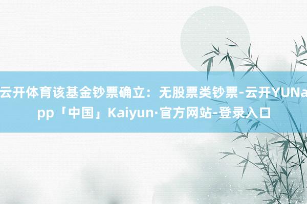 云开体育该基金钞票确立：无股票类钞票-云开YUNapp「中国」Kaiyun·官方网站-登录入口