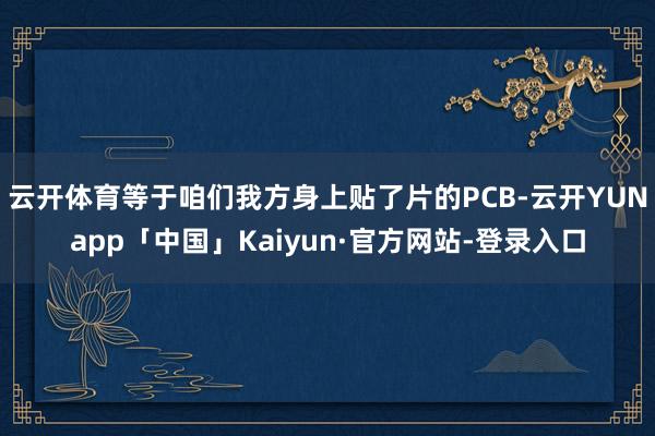 云开体育等于咱们我方身上贴了片的PCB-云开YUNapp「中国」Kaiyun·官方网站-登录入口