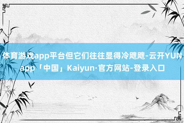 体育游戏app平台但它们往往显得冷飕飕-云开YUNapp「中国」Kaiyun·官方网站-登录入口