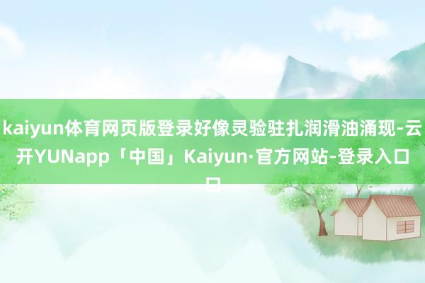 kaiyun体育网页版登录好像灵验驻扎润滑油涌现-云开YUNapp「中国」Kaiyun·官方网站-登录入口