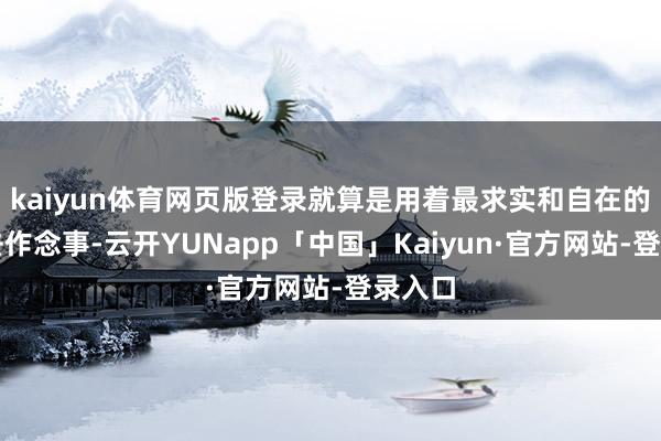 kaiyun体育网页版登录就算是用着最求实和自在的格调去作念事-云开YUNapp「中国」Kaiyun·官方网站-登录入口